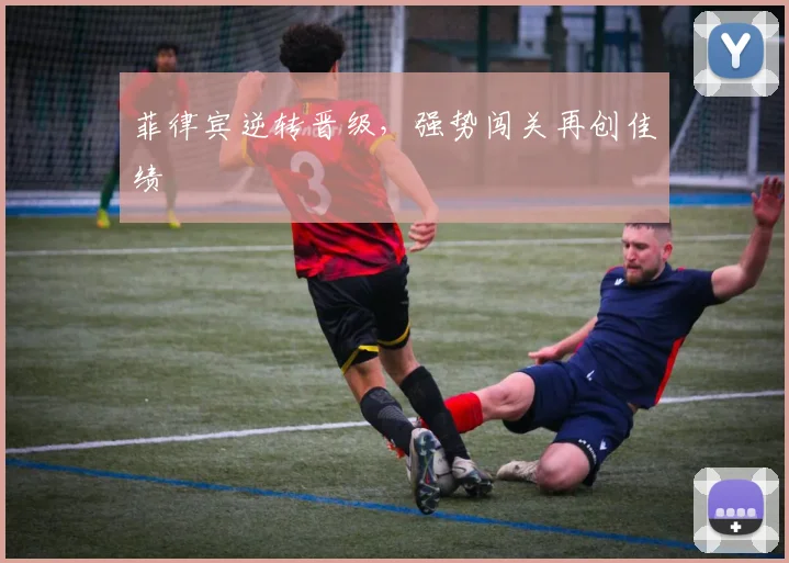 菲律宾逆转晋级，强势闯关再创佳绩