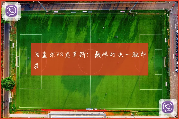 马奎尔vs克罗斯：巅峰对决一触即发