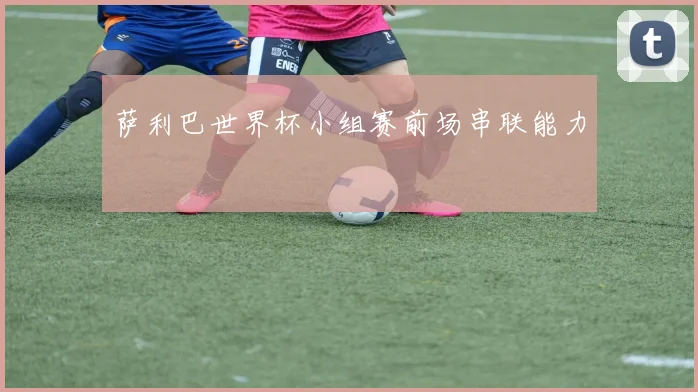 萨利巴世界杯小组赛前场串联能力