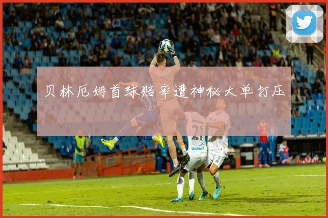 贝林厄姆首球赔率遭神秘大单打压