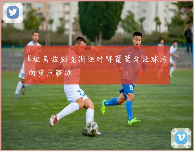 K组乌兹别克斯坦对阵葡萄牙让球方向重点解读