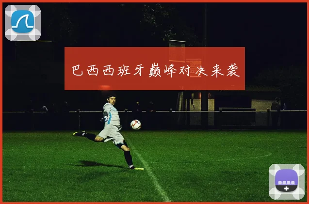 巴西西班牙巅峰对决来袭