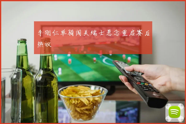 李刚仁单骑闯关瑞士悬念重启赛后热议