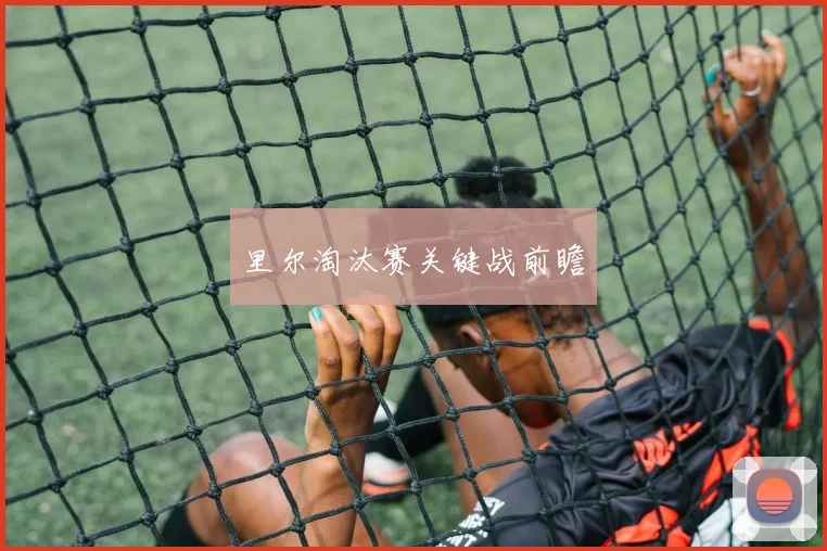 里尔淘汰赛关键战前瞻