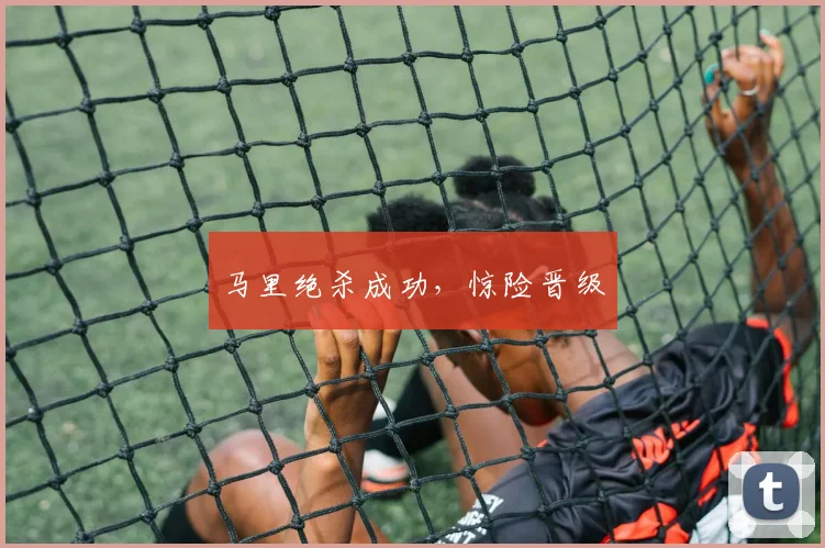 马里绝杀成功，惊险晋级