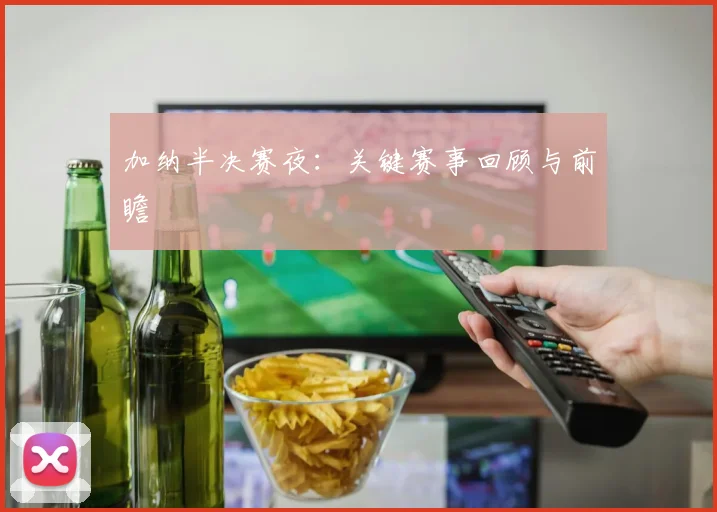 加纳半决赛夜：关键赛事回顾与前瞻