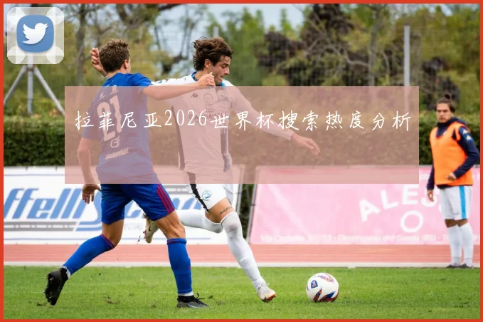 拉菲尼亚2026世界杯搜索热度分析