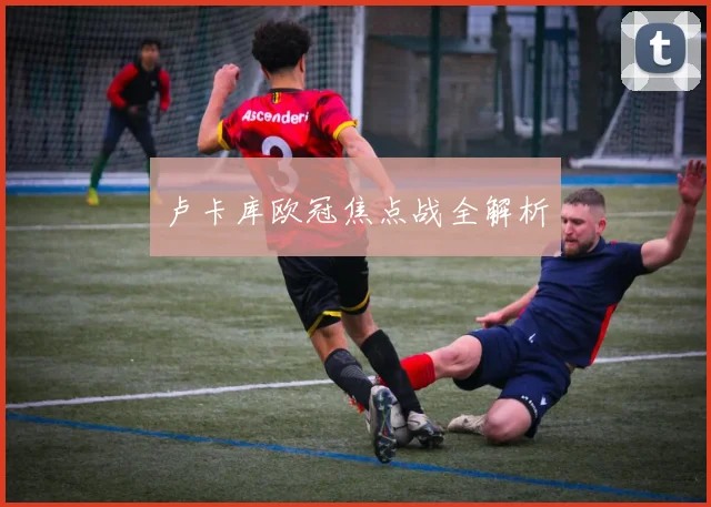 卢卡库欧冠焦点战全解析