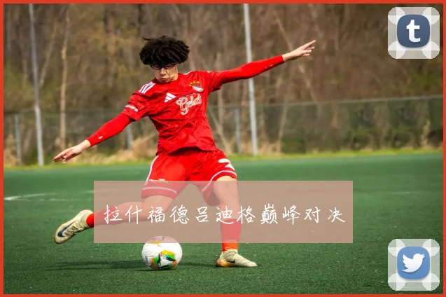 拉什福德吕迪格巅峰对决