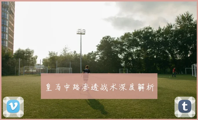 皇马中路渗透战术深度解析