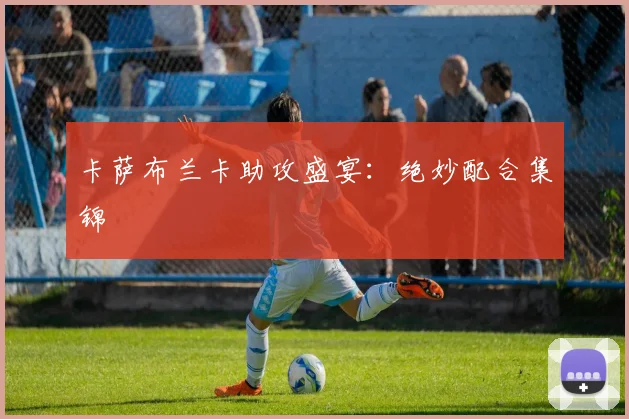 卡萨布兰卡助攻盛宴：绝妙配合集锦