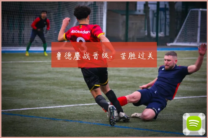 鲁德鏖战晋级,苦胜过关