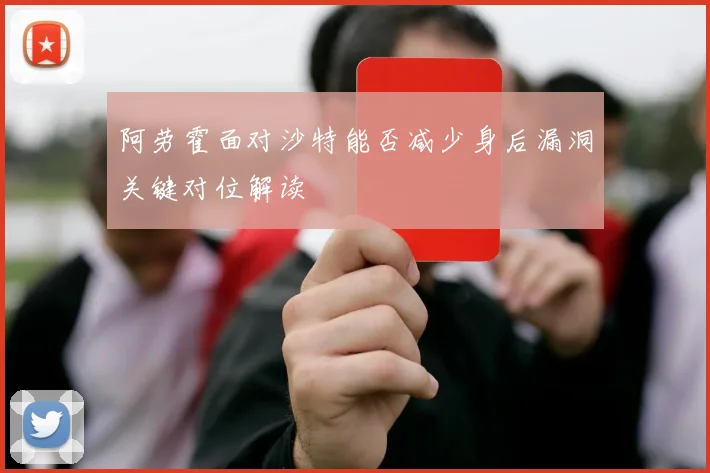 阿劳霍面对沙特能否减少身后漏洞关键对位解读