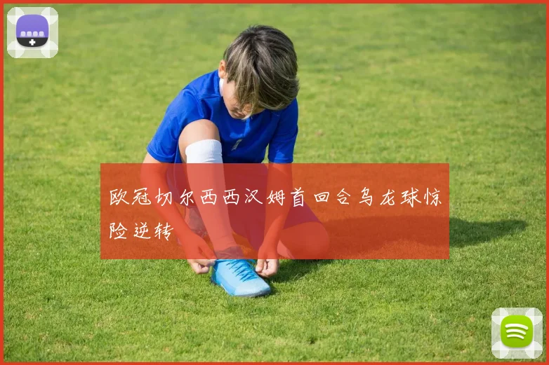 欧冠切尔西西汉姆首回合乌龙球惊险逆转