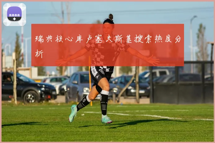 瑞典核心库卢塞夫斯基搜索热度分析