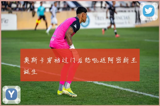 奥斯卡穿裆过门后怒吼迈阿密新王诞生