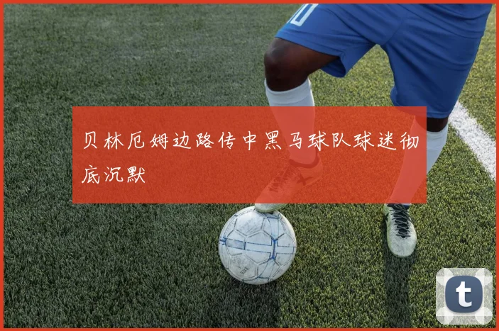 贝林厄姆边路传中黑马球队球迷彻底沉默