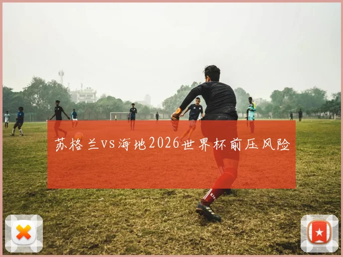 苏格兰vs海地2026世界杯前压风险