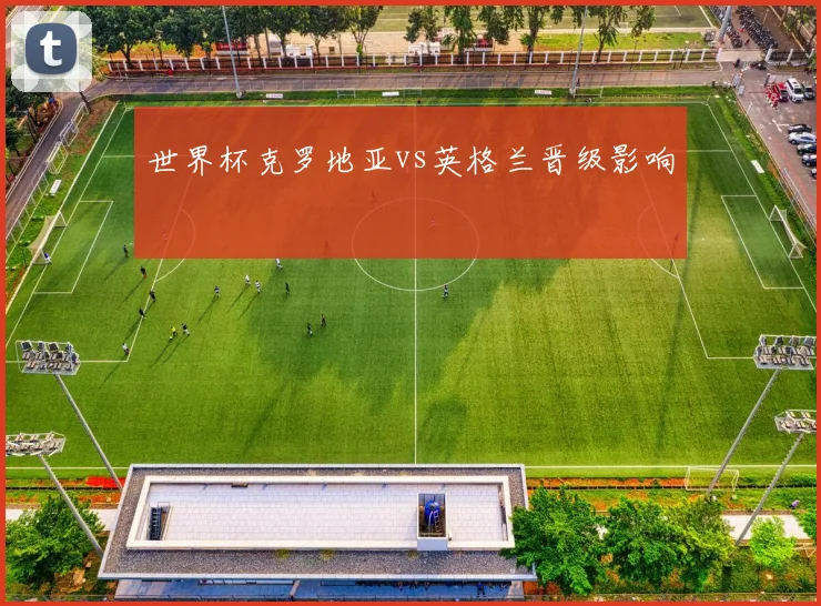 世界杯克罗地亚vs英格兰晋级影响
