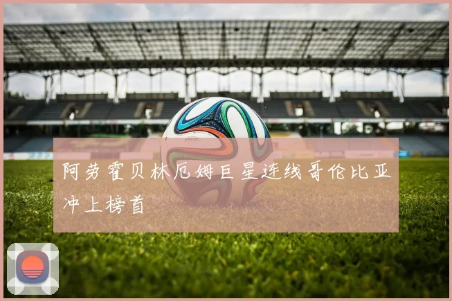 阿劳霍贝林厄姆巨星连线哥伦比亚冲上榜首