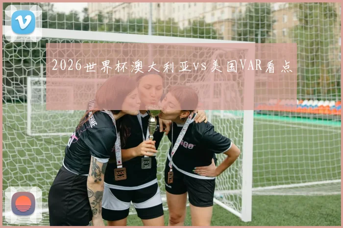 2026世界杯澳大利亚vs美国VAR看点