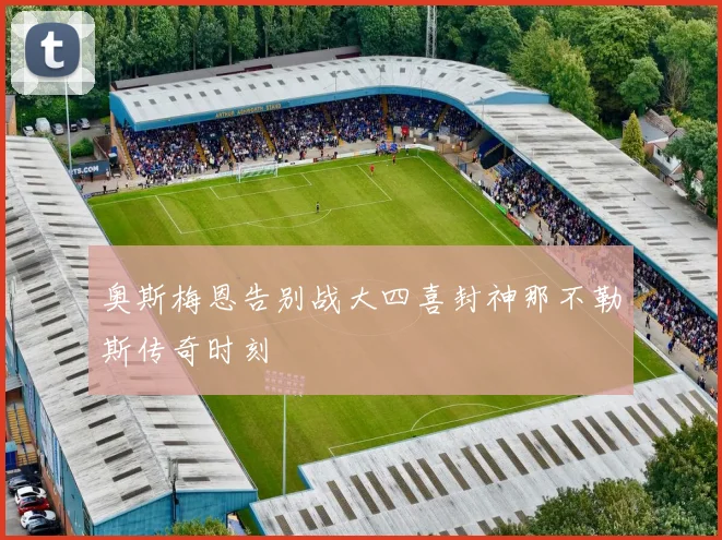 奥斯梅恩告别战大四喜封神那不勒斯传奇时刻