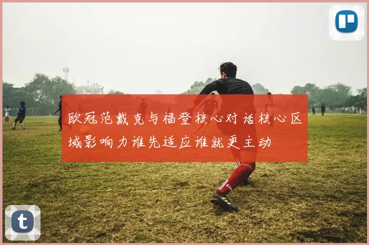 欧冠范戴克与福登核心对话核心区域影响力谁先适应谁就更主动