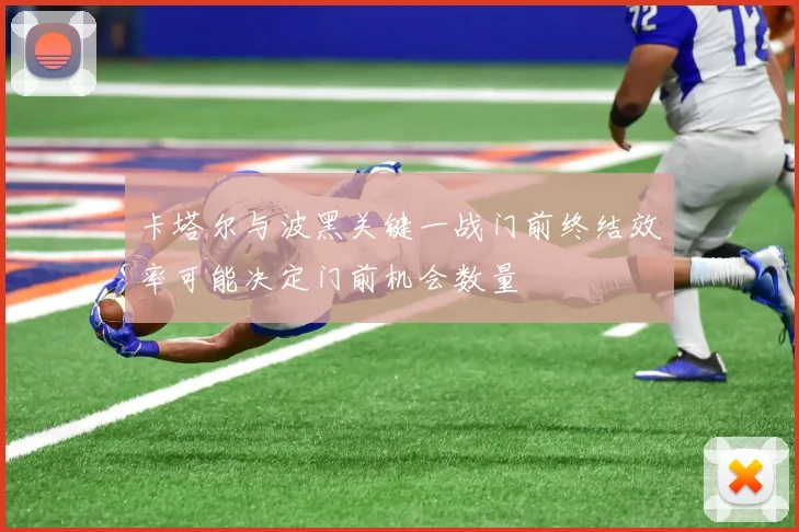卡塔尔与波黑关键一战门前终结效率可能决定门前机会数量