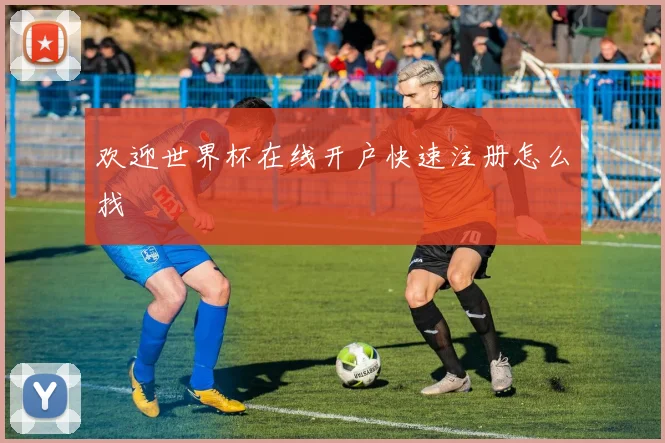 欢迎世界杯在线开户快速注册怎么找