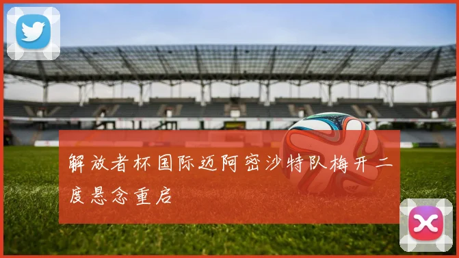 解放者杯国际迈阿密沙特队梅开二度悬念重启