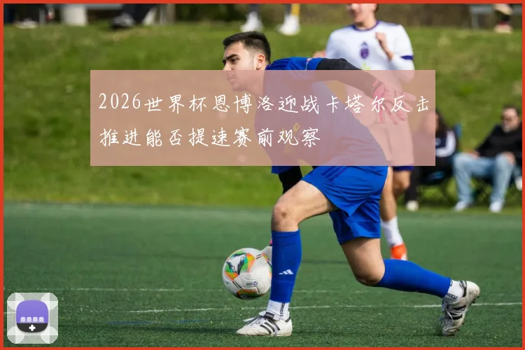 2026世界杯恩博洛迎战卡塔尔反击推进能否提速赛前观察