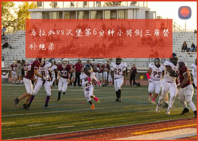 马拉加vs汉堡第6分钟小将倒三角替补绝杀