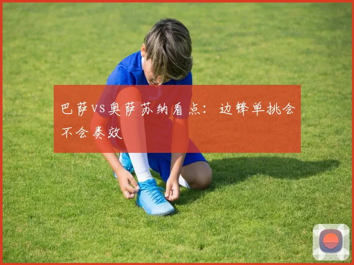 巴萨vs奥萨苏纳看点：边锋单挑会不会奏效