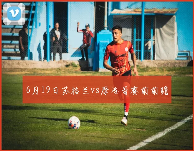 6月19日苏格兰vs摩洛哥赛前前瞻