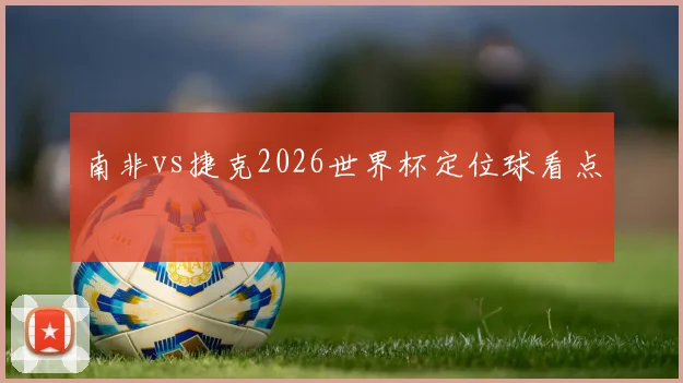 南非vs捷克2026世界杯定位球看点