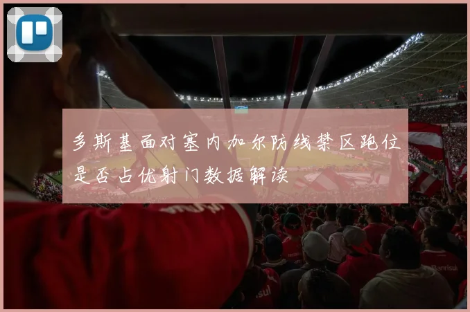 多斯基面对塞内加尔防线禁区跑位是否占优射门数据解读