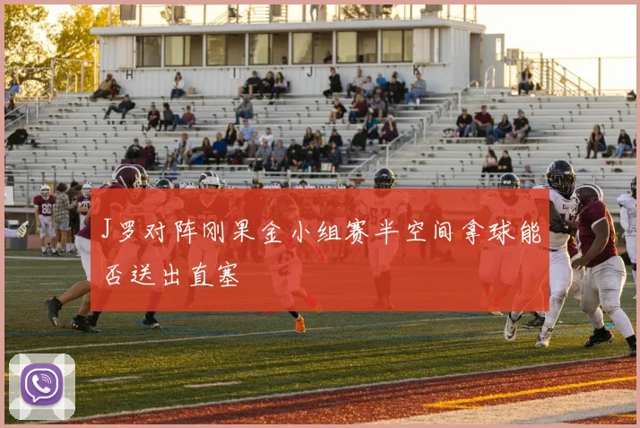 J罗对阵刚果金小组赛半空间拿球能否送出直塞