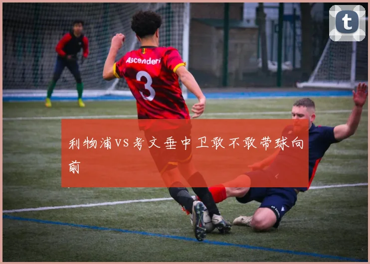 利物浦vs考文垂中卫敢不敢带球向前