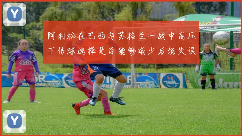 阿利松在巴西与苏格兰一战中高压下传球选择是否能够减少后场失误