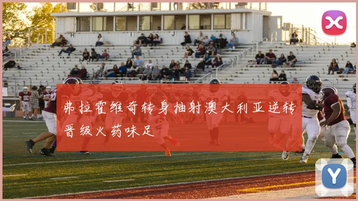 弗拉霍维奇转身抽射澳大利亚逆转晋级火药味足