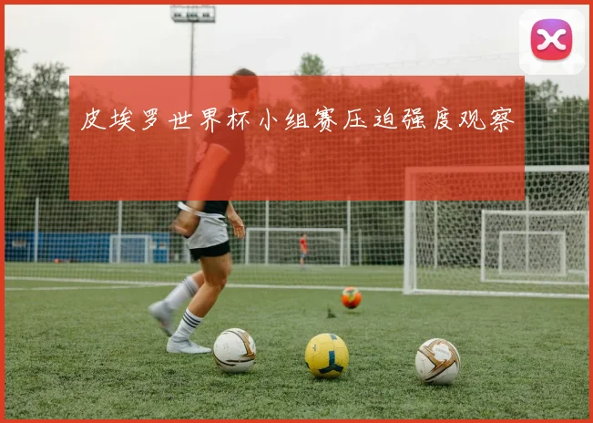 皮埃罗世界杯小组赛压迫强度观察
