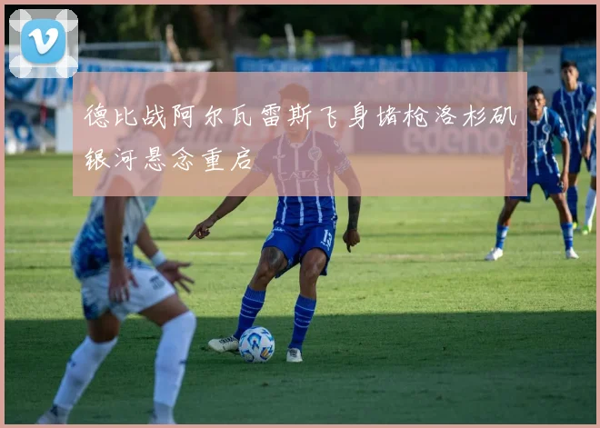德比战阿尔瓦雷斯飞身堵枪洛杉矶银河悬念重启