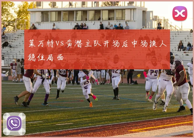 莱万特vs黄潜主队开场后中场换人稳住局面