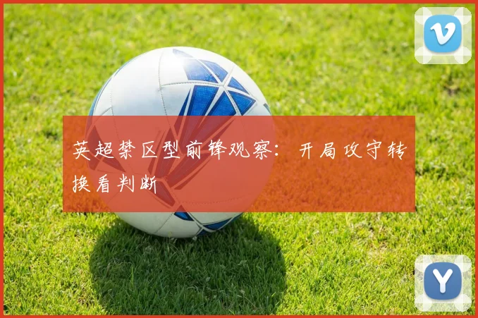 英超禁区型前锋观察：开局攻守转换看判断