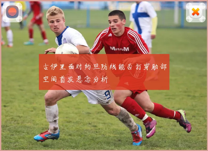 古伊里面对约旦防线能否打穿肋部空间首发悬念分析