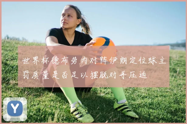 世界杯德布劳内对阵伊朗定位球主罚质量是否足以摆脱对手压迫