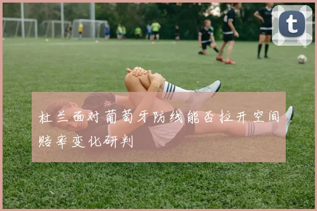 杜兰面对葡萄牙防线能否拉开空间赔率变化研判