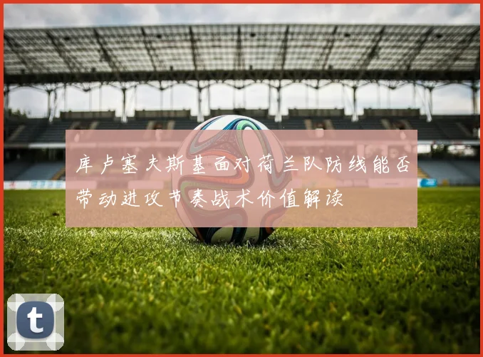 库卢塞夫斯基面对荷兰队防线能否带动进攻节奏战术价值解读