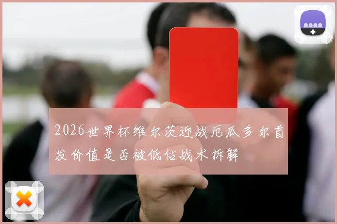 2026世界杯维尔茨迎战厄瓜多尔首发价值是否被低估战术拆解