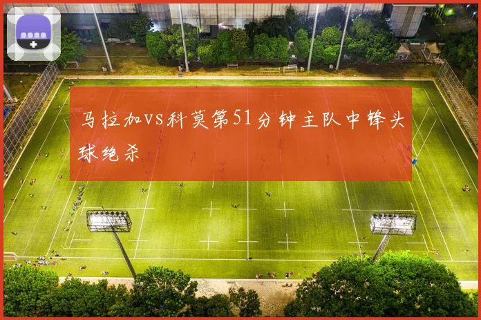 马拉加vs科莫第51分钟主队中锋头球绝杀